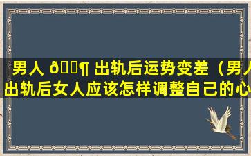 男人 🐶 出轨后运势变差（男人出轨后女人应该怎样调整自己的心 🐛 态）